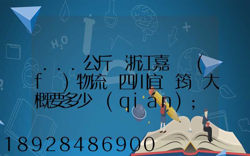 ...公斤從浙江嘉興發(fā)物流帶四川宜賓筠連大概要多少錢(qián)