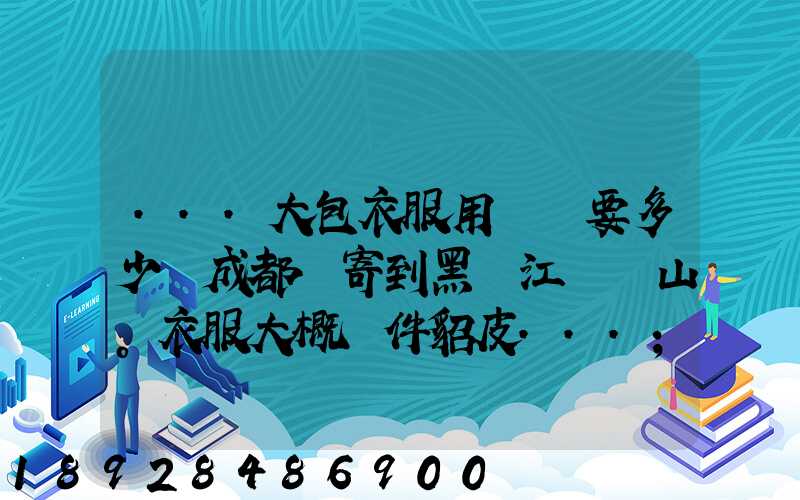 ...大包衣服用順風要多少錢成都郵寄到黑龍江雙鴨山。衣服大概兩件貂皮...