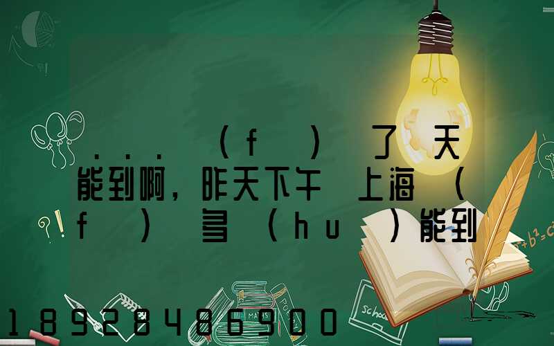 ...發(fā)貨了幾天能到啊,昨天下午從上海發(fā)貨多會(huì)能到河北張家口市...