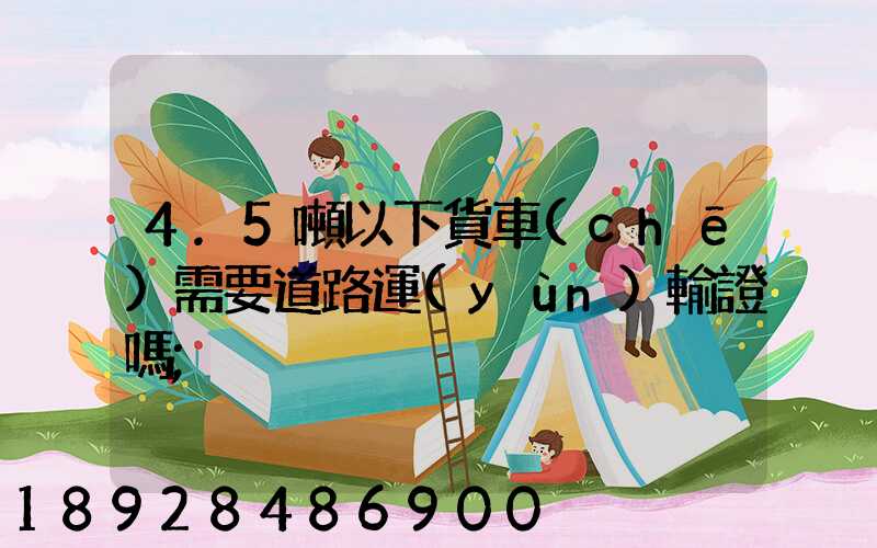 4.5噸以下貨車(chē)需要道路運(yùn)輸證嗎