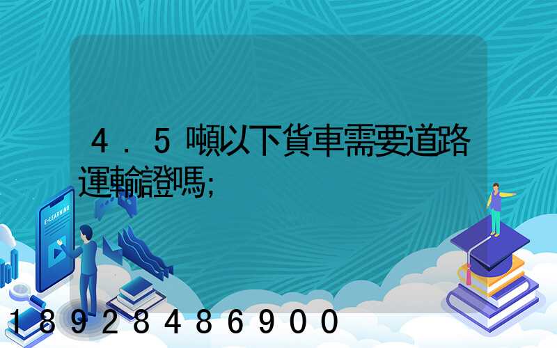 4.5噸以下貨車需要道路運輸證嗎