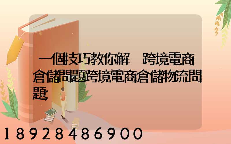 一個技巧教你解決跨境電商倉儲問題跨境電商倉儲物流問題