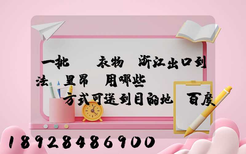 一批絲綢衣物從浙江出口到法國里昂,用哪些運(yùn)輸方式可送到目的地_百度...
