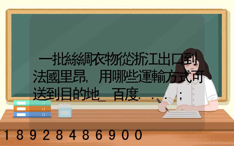 一批絲綢衣物從浙江出口到法國里昂,用哪些運輸方式可送到目的地_百度...