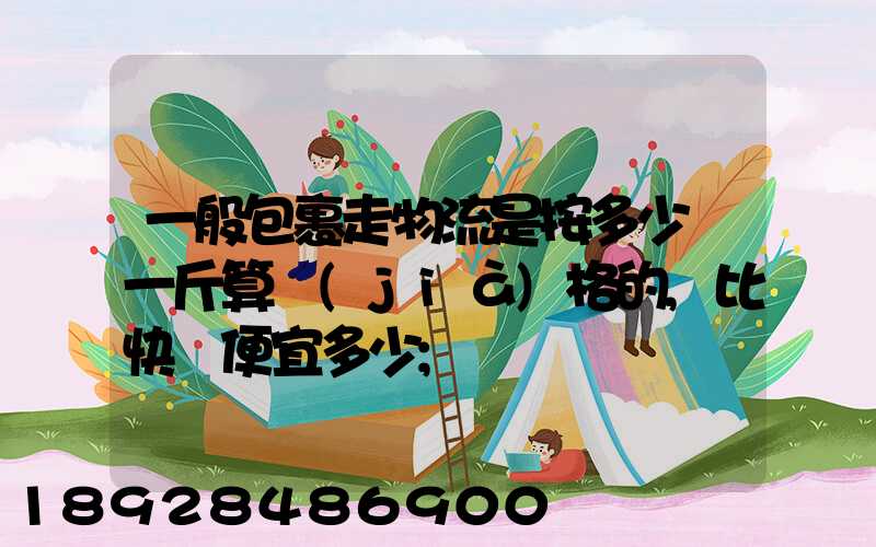 一般包裹走物流是按多少錢一斤算價(jià)格的,比快遞便宜多少