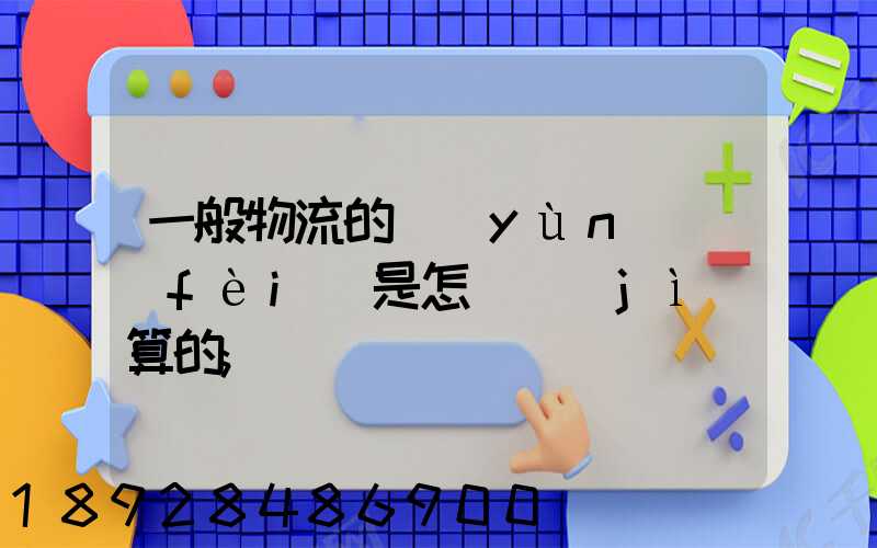 一般物流的運(yùn)費(fèi)是怎樣計(jì)算的