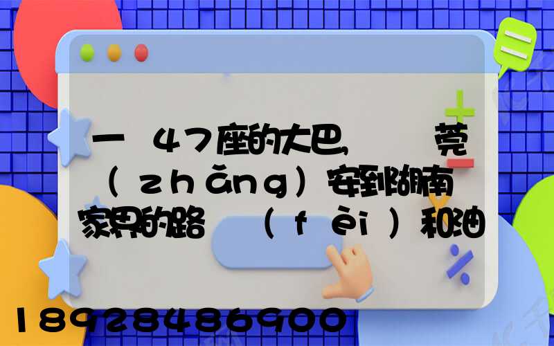 一輛47座的大巴,從東莞長(zhǎng)安到湖南張家界的路橋費(fèi)和油料費(fèi)要多少錢(qián)...