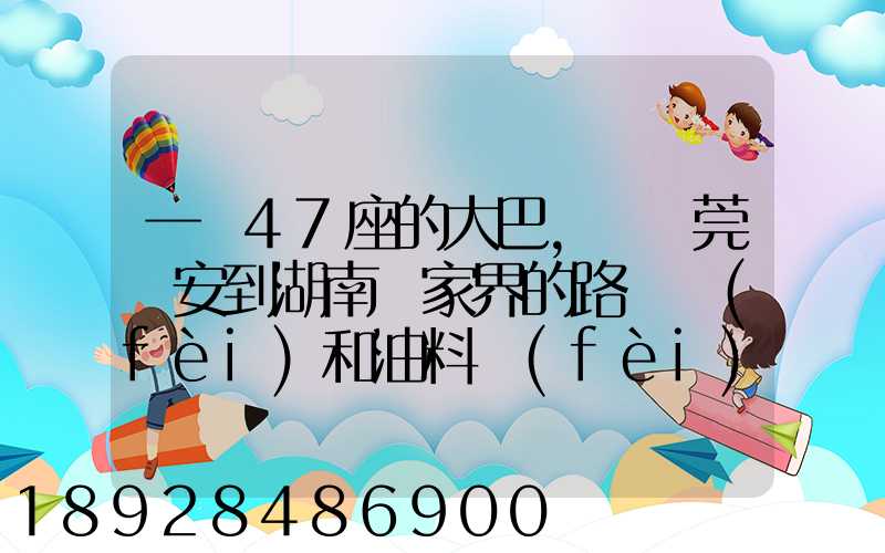 一輛47座的大巴,從東莞長安到湖南張家界的路橋費(fèi)和油料費(fèi)要多少錢...