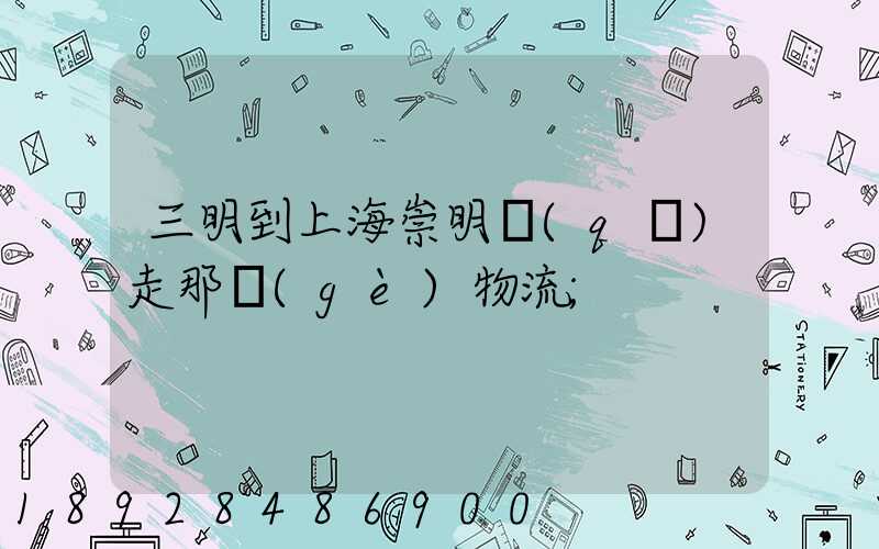 三明到上海崇明區(qū)走那個(gè)物流