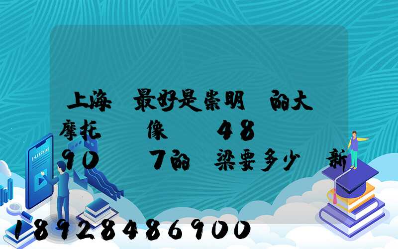 上海,最好是崇明島的大陽摩托車,像DY48,,dy90c-7的彎梁要多少錢新號...