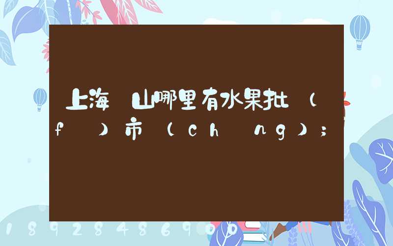 上海寶山哪里有水果批發(fā)市場(chǎng)