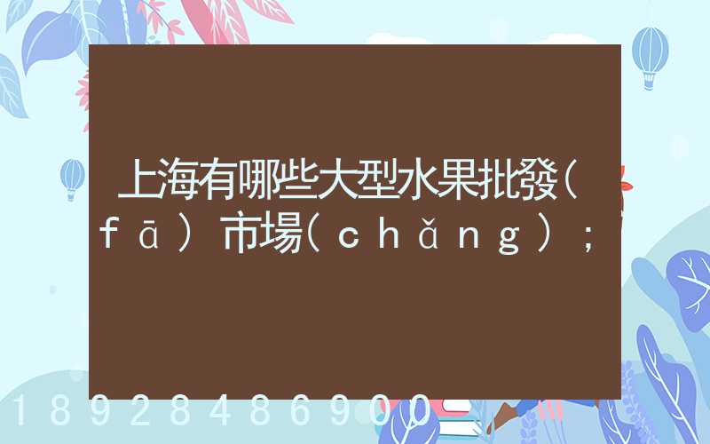 上海有哪些大型水果批發(fā)市場(chǎng)