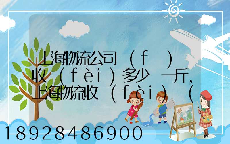 上海物流公司發(fā)貨收費(fèi)多少錢一斤,上海物流收費(fèi)標(biāo)準(zhǔn)