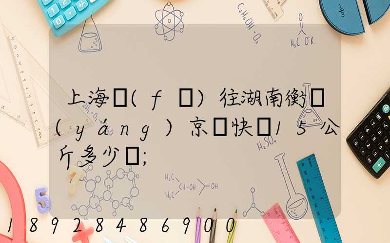 上海發(fā)往湖南衡陽(yáng)京東快遞15公斤多少錢