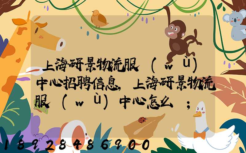 上海研景物流服務(wù)中心招聘信息,上海研景物流服務(wù)中心怎么樣