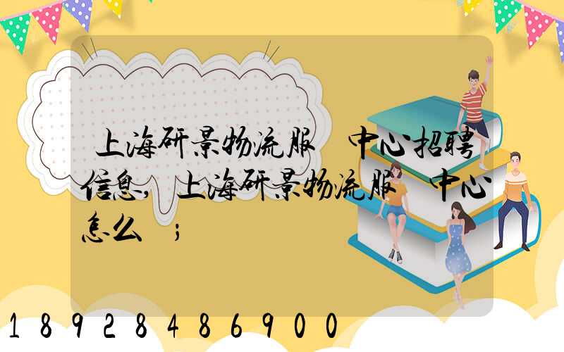 上海研景物流服務中心招聘信息,上海研景物流服務中心怎么樣