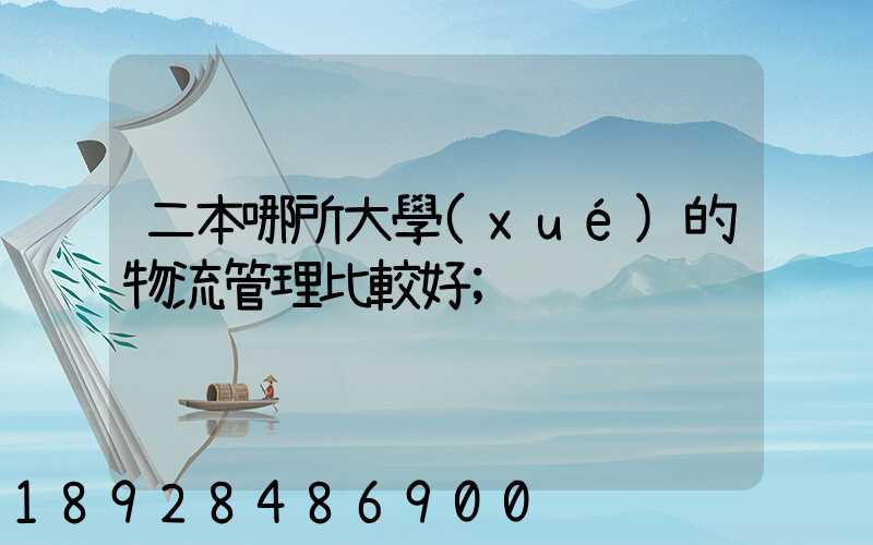 二本哪所大學(xué)的物流管理比較好