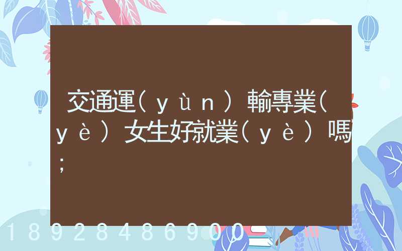 交通運(yùn)輸專業(yè)女生好就業(yè)嗎