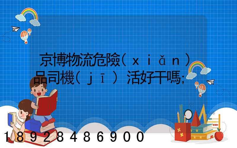 京博物流危險(xiǎn)品司機(jī)活好干嗎