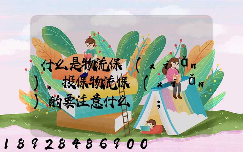 什么是物流保險(xiǎn),投保物流保險(xiǎn)的要注意什么問題