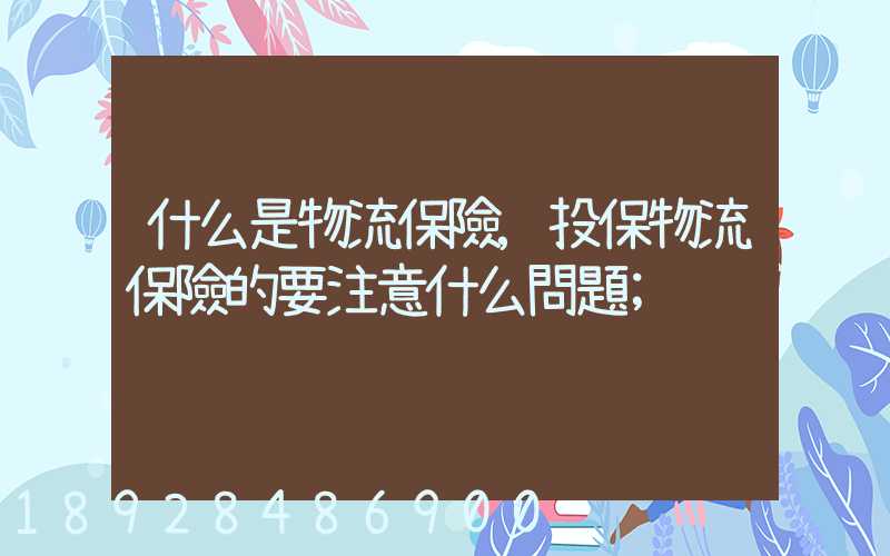 什么是物流保險,投保物流保險的要注意什么問題