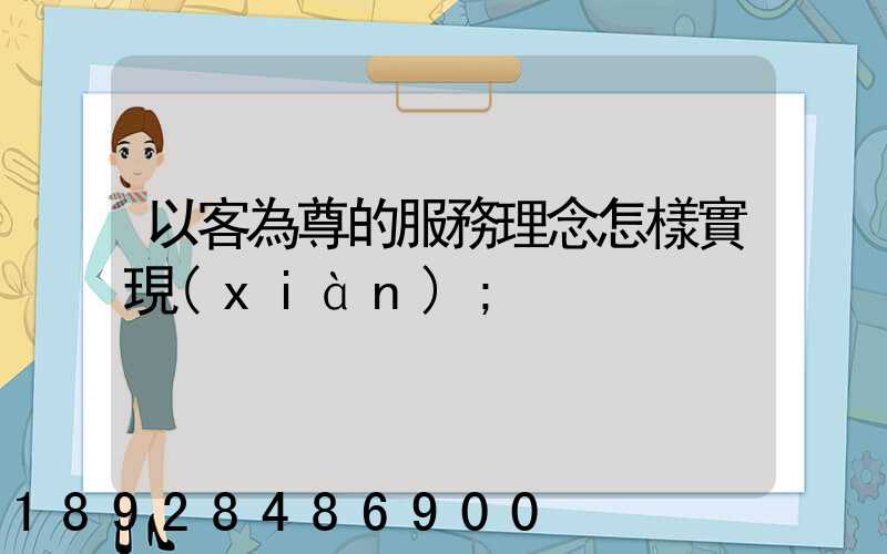 以客為尊的服務理念怎樣實現(xiàn)