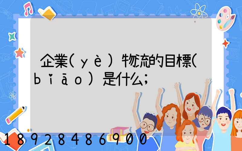 企業(yè)物流的目標(biāo)是什么