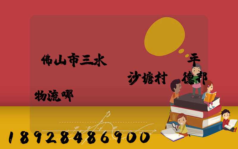 佛山市三水區(qū)樂平鎮(zhèn)沙塘村離德邦物流哪個(gè)網(wǎng)點(diǎn)近