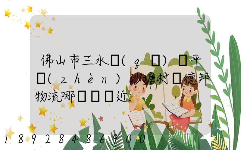 佛山市三水區(qū)樂平鎮(zhèn)沙塘村離德邦物流哪個網點近