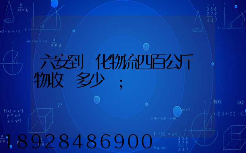六安到懷化物流四百公斤貨物收費多少錢