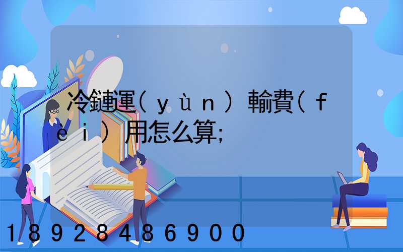 冷鏈運(yùn)輸費(fèi)用怎么算
