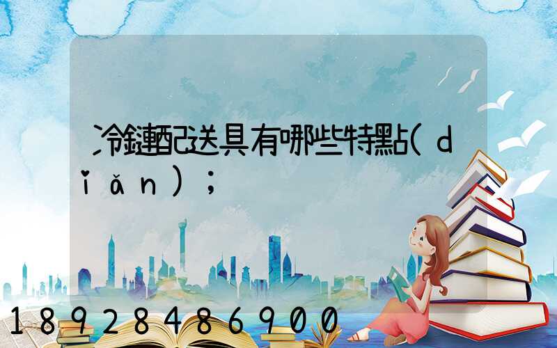冷鏈配送具有哪些特點(diǎn)