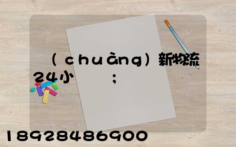 創(chuàng)新物流24小時電話