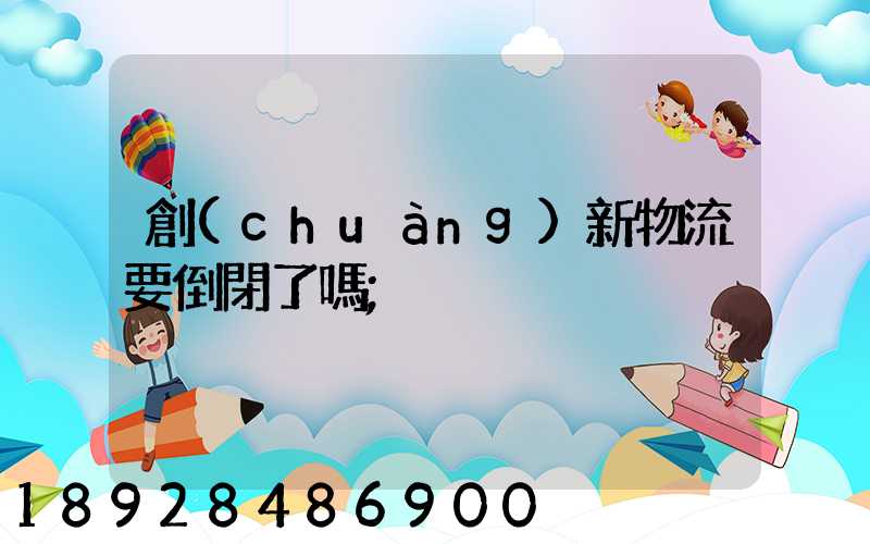 創(chuàng)新物流要倒閉了嗎