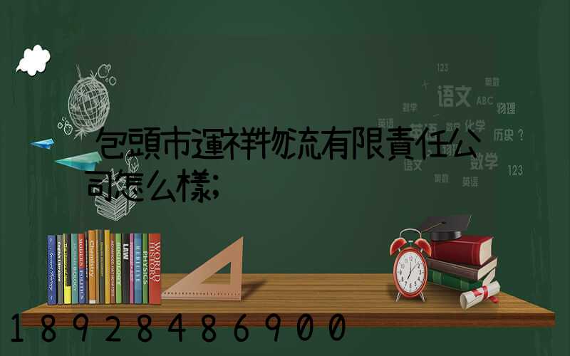包頭市運祥物流有限責任公司怎么樣