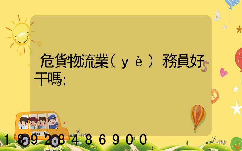 危貨物流業(yè)務員好干嗎