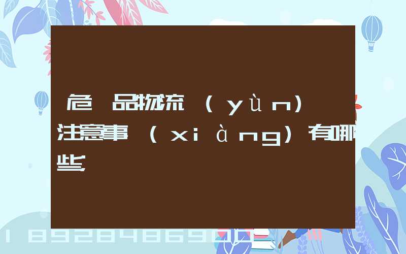 危險品物流運(yùn)輸注意事項(xiàng)有哪些