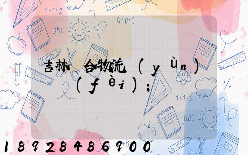 吉林綜合物流運(yùn)輸資費(fèi)