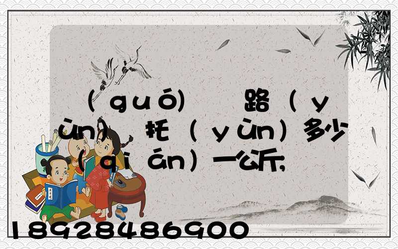 國(guó)際鐵路運(yùn)輸托運(yùn)多少錢(qián)一公斤