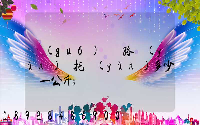 國(guó)際鐵路運(yùn)輸托運(yùn)多少錢一公斤