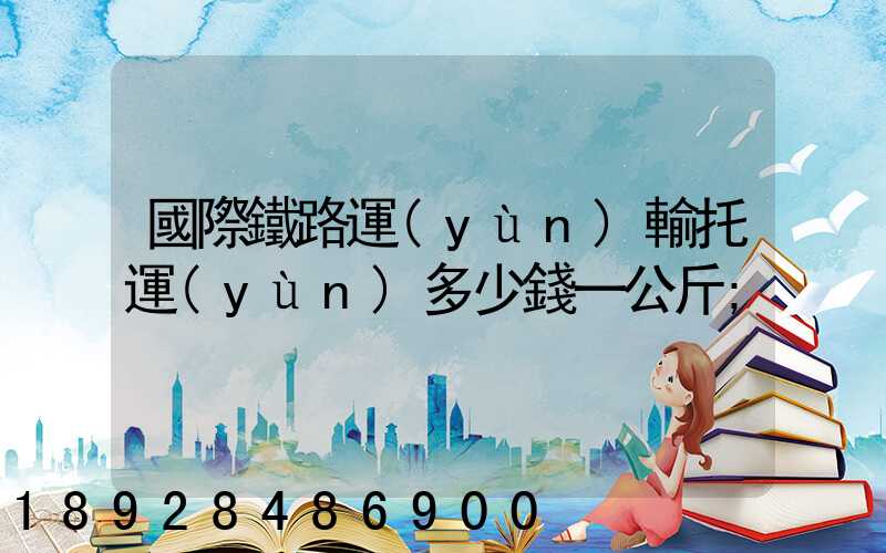 國際鐵路運(yùn)輸托運(yùn)多少錢一公斤