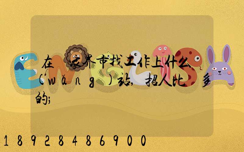 在張家界市找工作上什么網(wǎng)站,招人比較多的