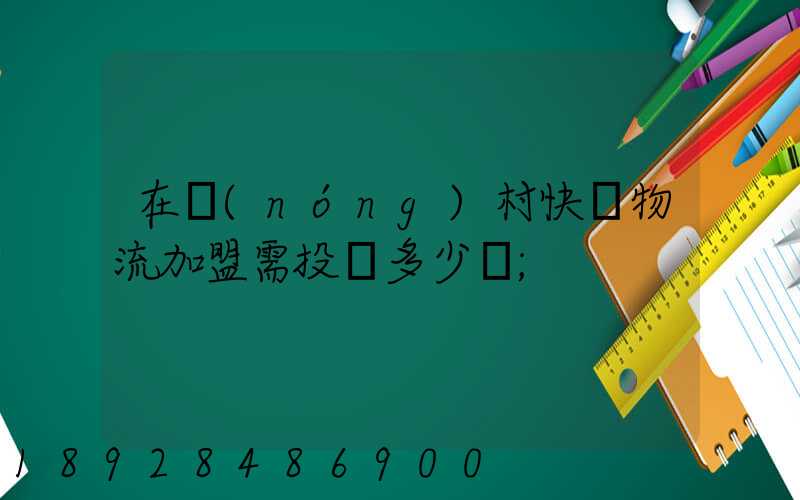 在農(nóng)村快遞物流加盟需投資多少錢