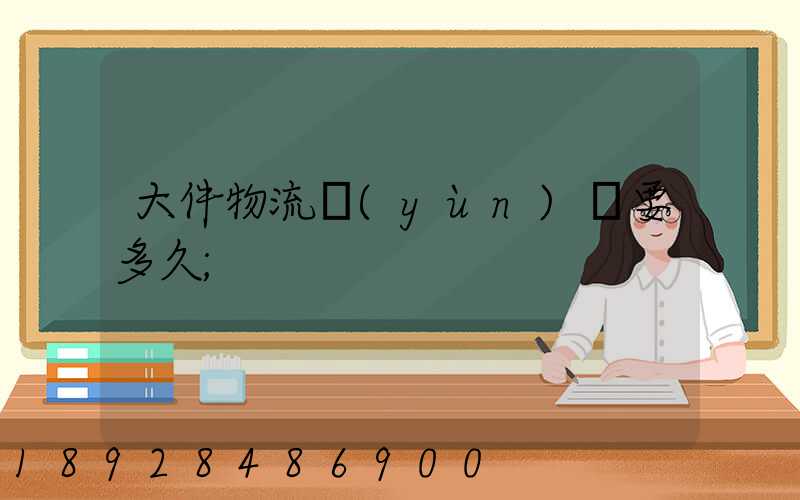 大件物流運(yùn)輸要多久