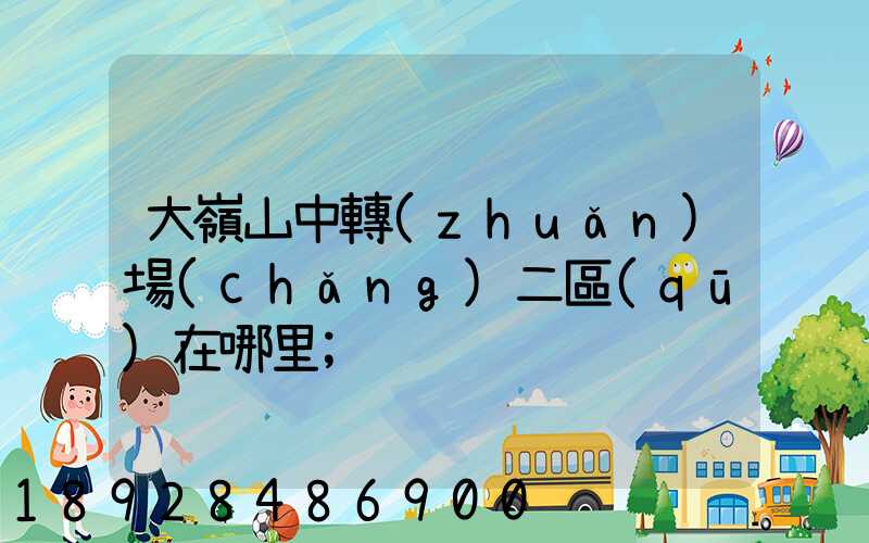 大嶺山中轉(zhuǎn)場(chǎng)二區(qū)在哪里