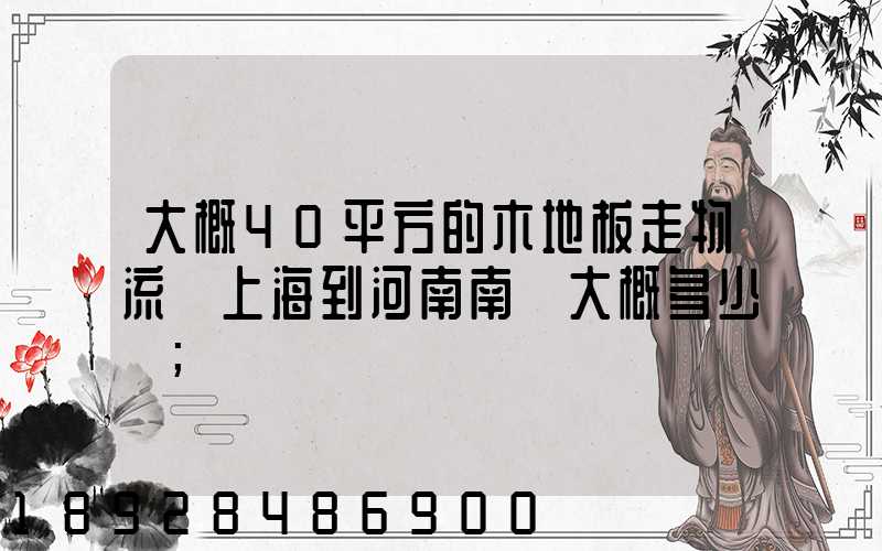 大概40平方的木地板走物流從上海到河南南陽大概多少錢
