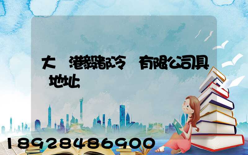 大連港毅都冷鏈有限公司具體地址