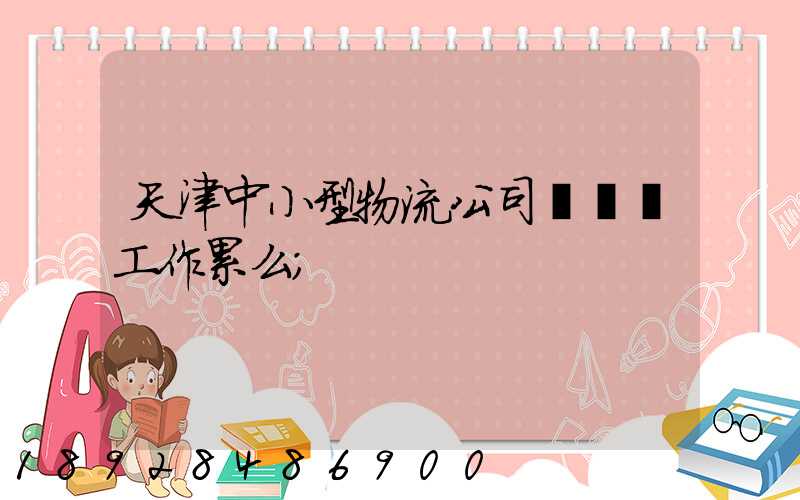 天津中小型物流公司運輸員工作累么