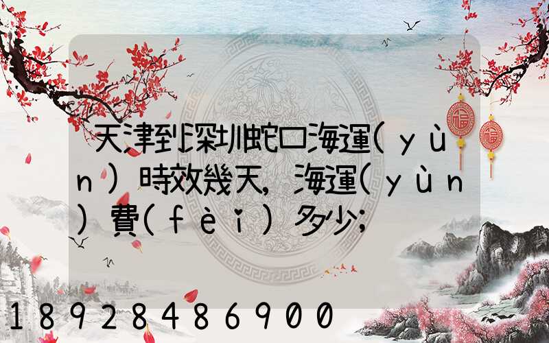 天津到深圳蛇口海運(yùn)時效幾天,海運(yùn)費(fèi)多少