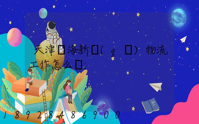 天津濱海新區(qū)物流工作怎么樣